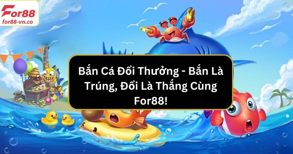 Bắn Cá Đổi Thưởng - Bắn Là Trúng, Đổi Là Thắng Cùng For88! 1 ban ca doi thuong