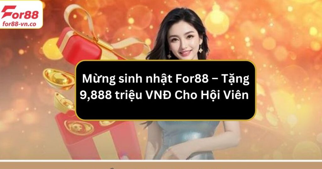 Mừng sinh nhật For88 – Tặng 9,888 triệu VNĐ Cho Hội Viên 1 Khuyến Mãi Mừng sinh nhật For88